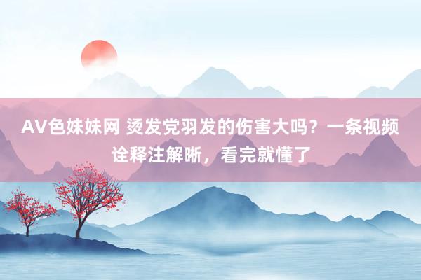 AV色妹妹网 烫发党羽发的伤害大吗？一条视频诠释注解晰，看完就懂了