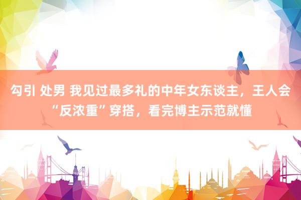 勾引 处男 我见过最多礼的中年女东谈主，王人会“反浓重”穿搭，看完博主示范就懂