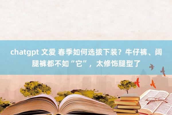 chatgpt 文爱 春季如何选拔下装？牛仔裤、阔腿裤都不如“它”，太修饰腿型了