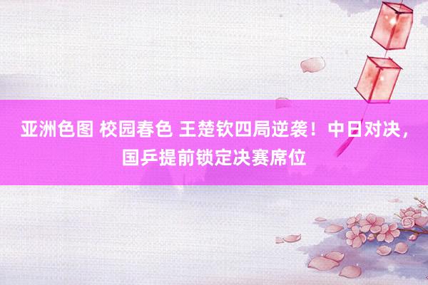 亚洲色图 校园春色 王楚钦四局逆袭！中日对决，国乒提前锁定决赛席位