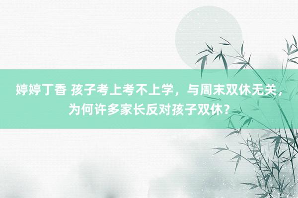 婷婷丁香 孩子考上考不上学，与周末双休无关，为何许多家长反对孩子双休？