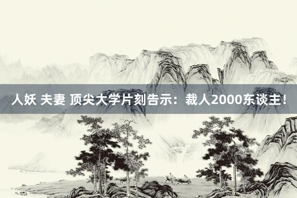 人妖 夫妻 顶尖大学片刻告示：裁人2000东谈主！
