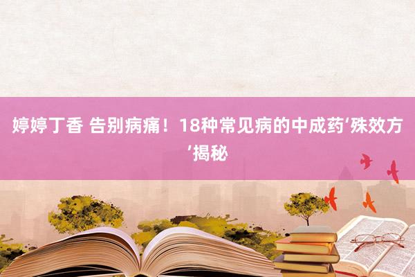 婷婷丁香 告别病痛！18种常见病的中成药‘殊效方’揭秘
