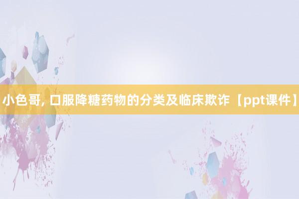 小色哥， 口服降糖药物的分类及临床欺诈【ppt课件】