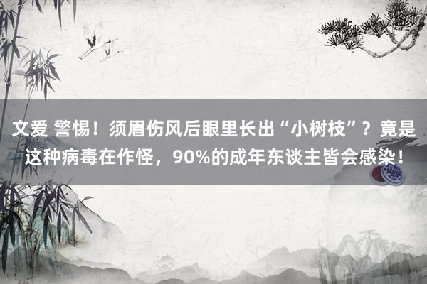 文爱 警惕！须眉伤风后眼里长出“小树枝”？竟是这种病毒在作怪，90%的成年东谈主皆会感染！
