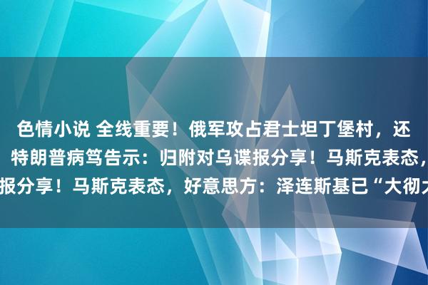 色情小说 全线重要！俄军攻占君士坦丁堡村，还缉获好意思制主战坦克！特朗普病笃告示：归附对乌谍报分享！马斯克表态，好意思方：泽连斯基已“大彻大悟”