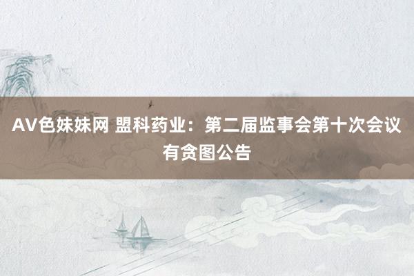 AV色妹妹网 盟科药业：第二届监事会第十次会议有贪图公告