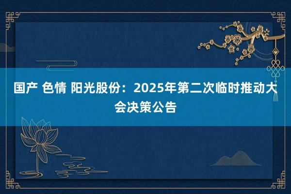 国产 色情 阳光股份：2025年第二次临时推动大会决策公告