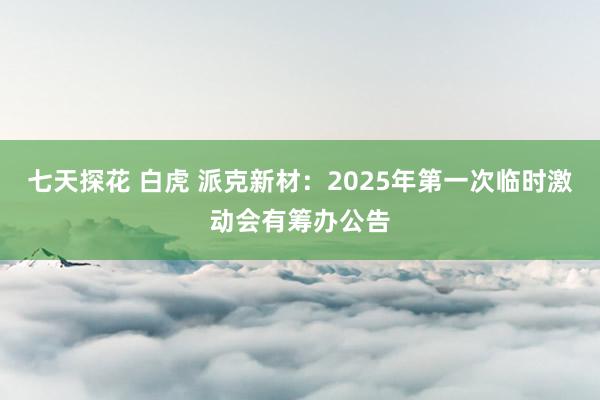 七天探花 白虎 派克新材：2025年第一次临时激动会有筹办公告