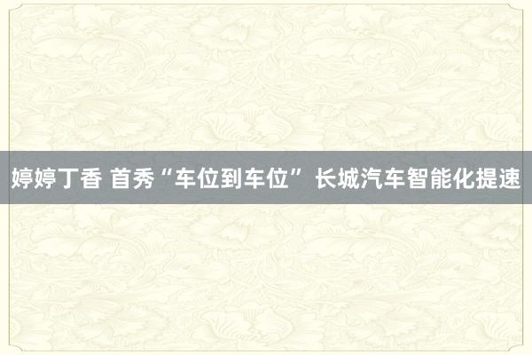 婷婷丁香 首秀“车位到车位” 长城汽车智能化提速