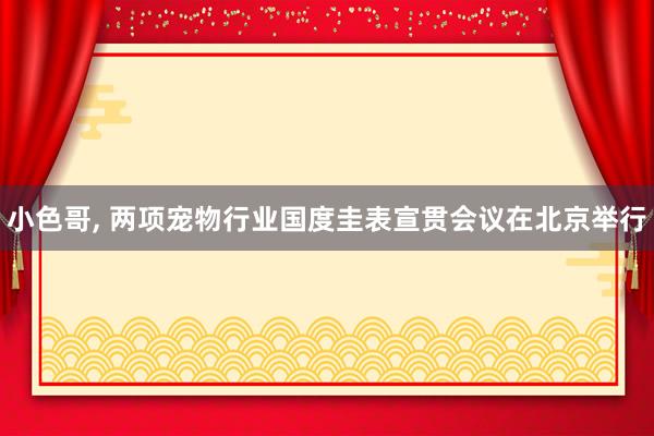 小色哥， 两项宠物行业国度圭表宣贯会议在北京举行