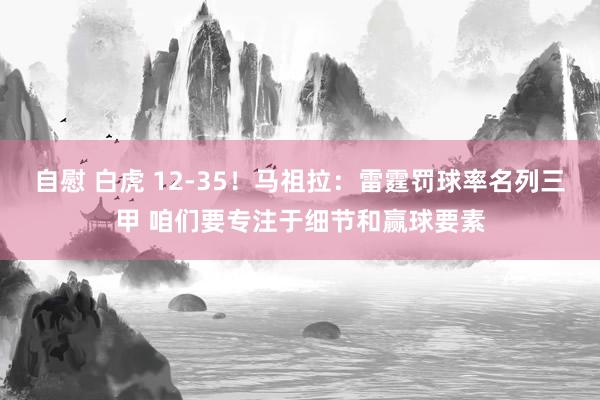 自慰 白虎 12-35！马祖拉：雷霆罚球率名列三甲 咱们要专注于细节和赢球要素