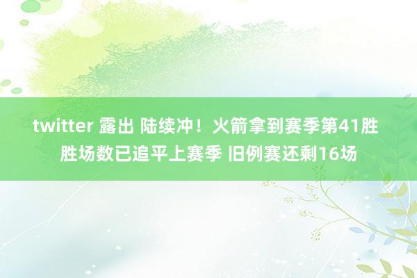 twitter 露出 陆续冲！火箭拿到赛季第41胜 胜场数已追平上赛季 旧例赛还剩16场