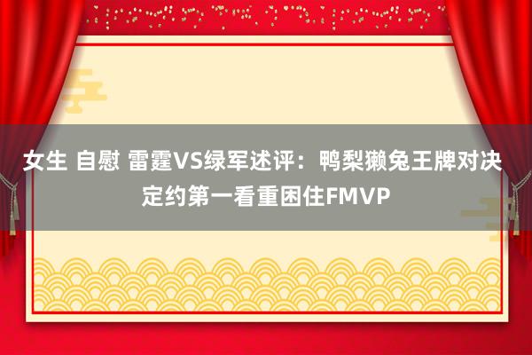 女生 自慰 雷霆VS绿军述评：鸭梨獭兔王牌对决 定约第一看重困住FMVP