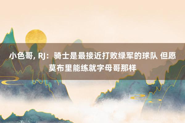 小色哥， RJ：骑士是最接近打败绿军的球队 但愿莫布里能练就字母哥那样