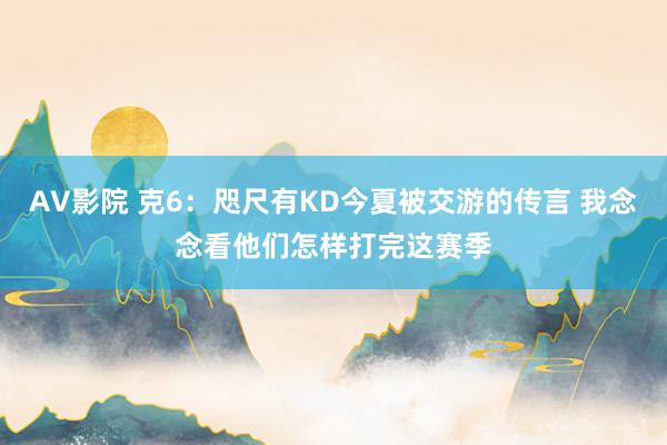 AV影院 克6：咫尺有KD今夏被交游的传言 我念念看他们怎样打完这赛季