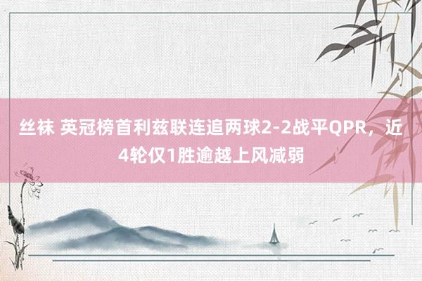 丝袜 英冠榜首利兹联连追两球2-2战平QPR，近4轮仅1胜逾越上风减弱