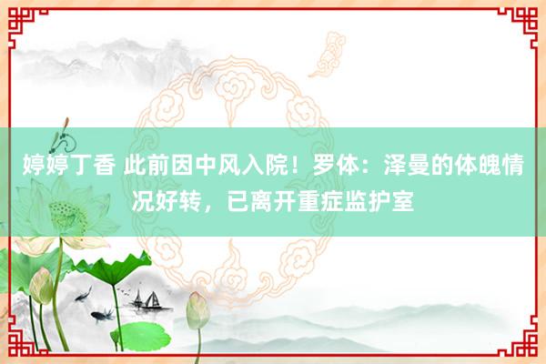 婷婷丁香 此前因中风入院！罗体：泽曼的体魄情况好转，已离开重症监护室