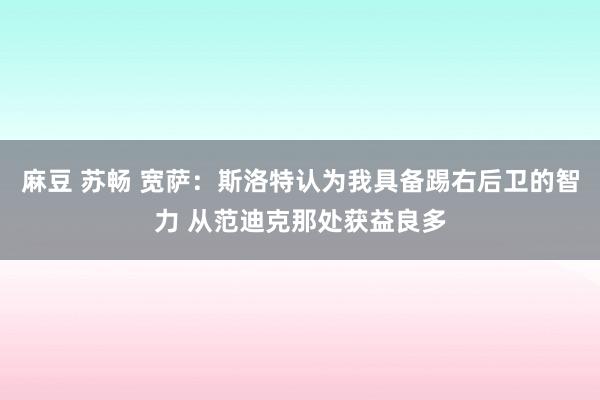 麻豆 苏畅 宽萨：斯洛特认为我具备踢右后卫的智力 从范迪克那处获益良多