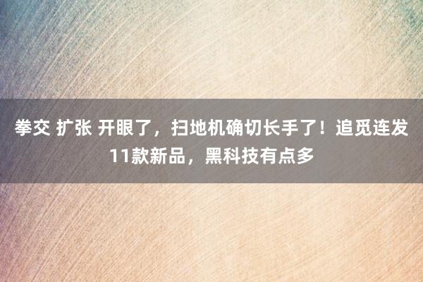 拳交 扩张 开眼了，扫地机确切长手了！追觅连发11款新品，黑科技有点多