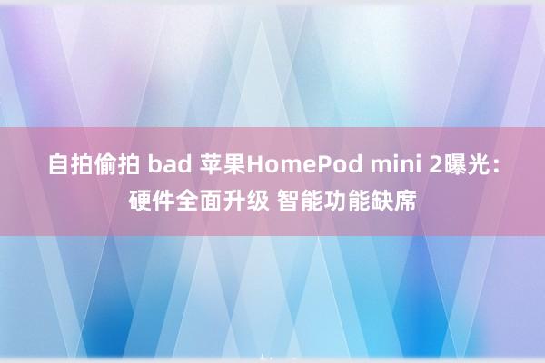 自拍偷拍 bad 苹果HomePod mini 2曝光：硬件全面升级 智能功能缺席