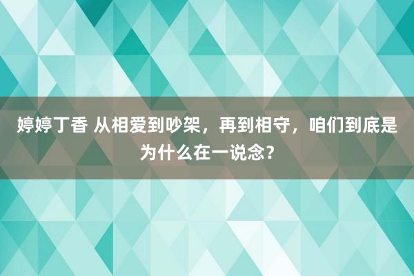 婷婷丁香 从相爱到吵架，再到相守，咱们到底是为什么在一说念？
