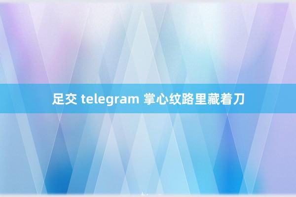 足交 telegram 掌心纹路里藏着刀