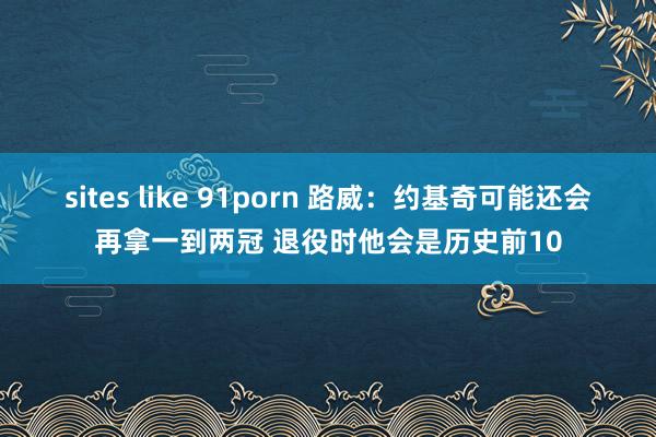sites like 91porn 路威：约基奇可能还会再拿一到两冠 退役时他会是历史前10