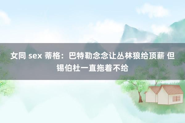 女同 sex 蒂格：巴特勒念念让丛林狼给顶薪 但锡伯杜一直拖着不给
