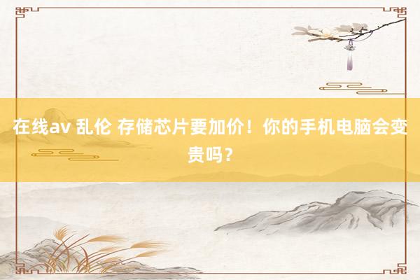 在线av 乱伦 存储芯片要加价！你的手机电脑会变贵吗？