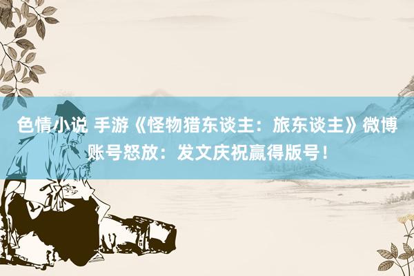 色情小说 手游《怪物猎东谈主：旅东谈主》微博账号怒放：发文庆祝赢得版号！