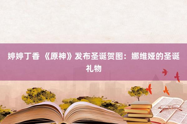 婷婷丁香 《原神》发布圣诞贺图：娜维娅的圣诞礼物