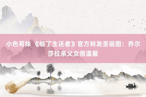 小色哥妹 《临了生还者》官方转发圣诞图：乔尔莎拉亲父女很温馨