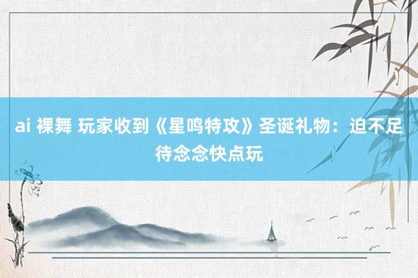 ai 裸舞 玩家收到《星鸣特攻》圣诞礼物：迫不足待念念快点玩