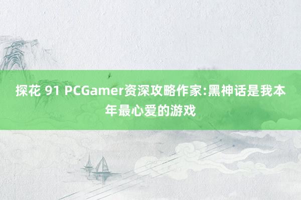 探花 91 PCGamer资深攻略作家:黑神话是我本年最心爱的游戏