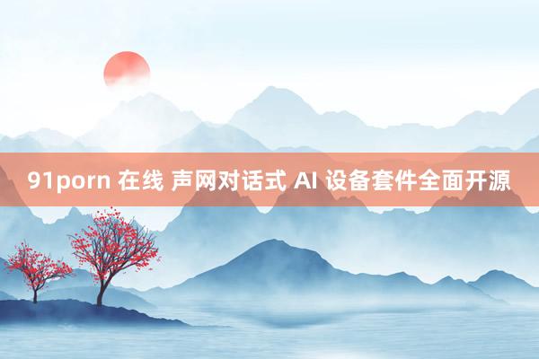 91porn 在线 声网对话式 AI 设备套件全面开源