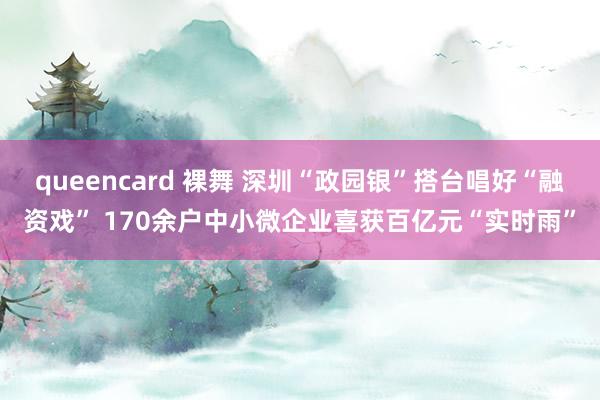 queencard 裸舞 深圳“政园银”搭台唱好“融资戏” 170余户中小微企业喜获百亿元“实时雨”