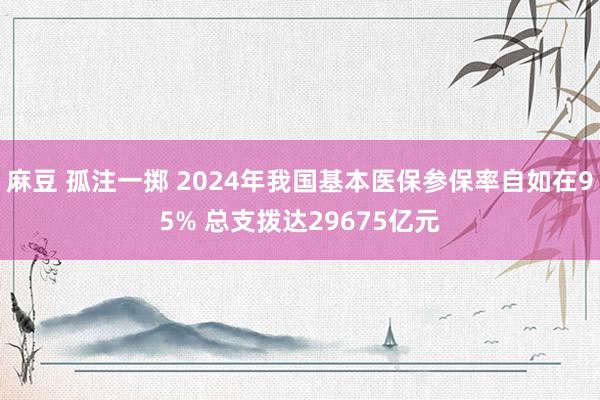 麻豆 孤注一掷 2024年我国基本医保参保率自如在95% 总支拨达29675亿元