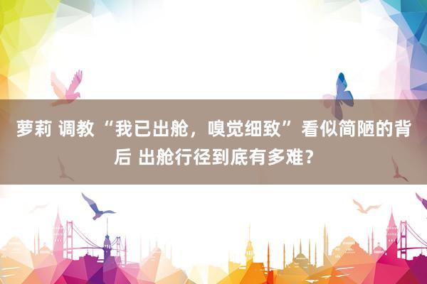 萝莉 调教 “我已出舱，嗅觉细致” 看似简陋的背后 出舱行径到底有多难？