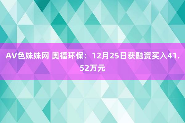 AV色妹妹网 奥福环保：12月25日获融资买入41.52万元