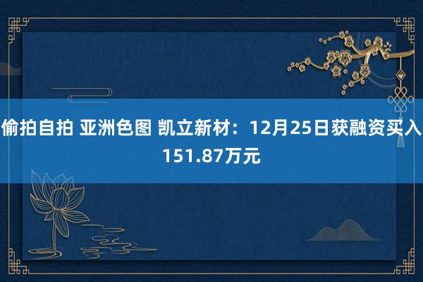 偷拍自拍 亚洲色图 凯立新材：12月25日获融资买入151.87万元