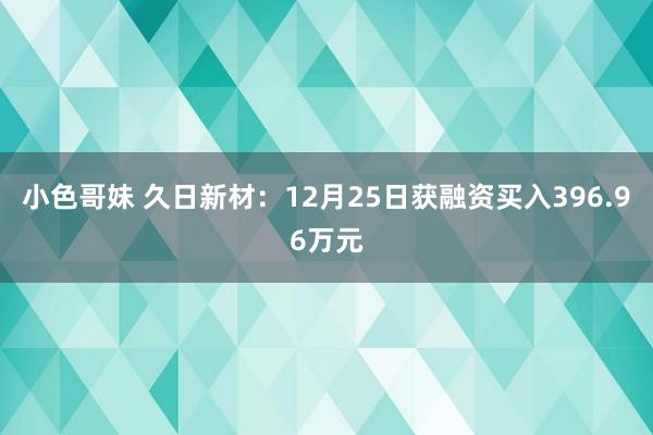 小色哥妹 久日新材：12月25日获融资买入396.96万元