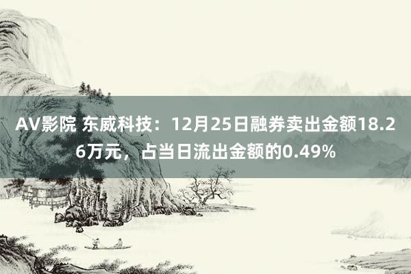 AV影院 东威科技：12月25日融券卖出金额18.26万元，占当日流出金额的0.49%