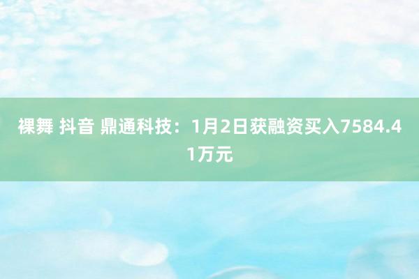 裸舞 抖音 鼎通科技：1月2日获融资买入7584.41万元