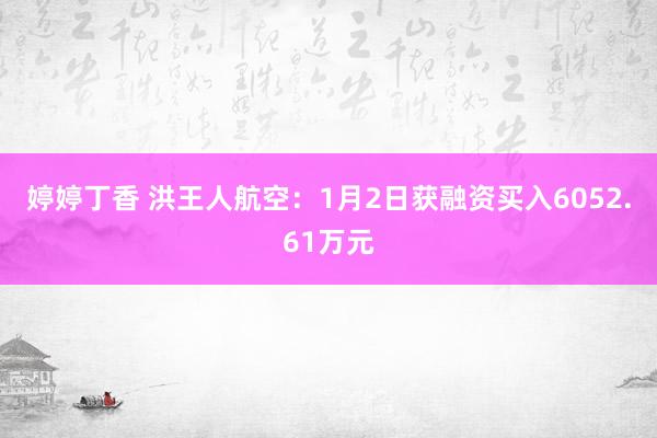 婷婷丁香 洪王人航空：1月2日获融资买入6052.61万元
