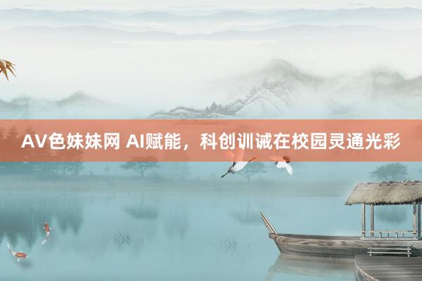 AV色妹妹网 AI赋能，科创训诫在校园灵通光彩