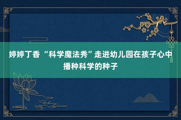 婷婷丁香 “科学魔法秀”走进幼儿园在孩子心中播种科学的种子