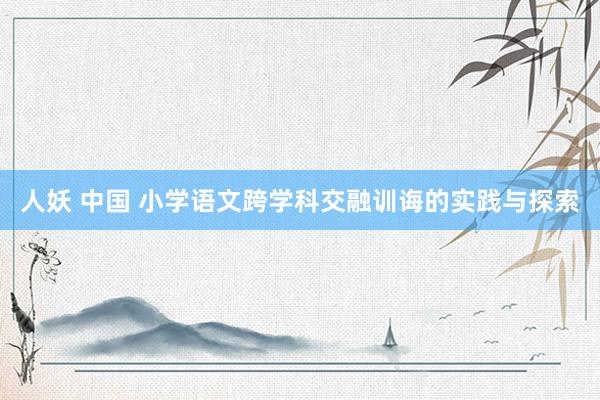 人妖 中国 小学语文跨学科交融训诲的实践与探索