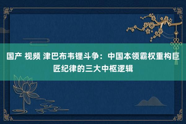 国产 视频 津巴布韦锂斗争：中国本领霸权重构巨匠纪律的三大中枢逻辑