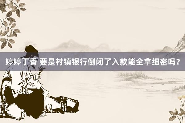 婷婷丁香 要是村镇银行倒闭了入款能全拿细密吗？
